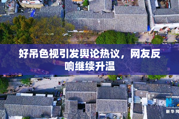 好吊色视引发舆论热议，网友反响继续升温