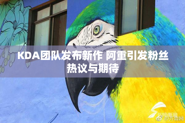 KDA团队发布新作 阿重引发粉丝热议与期待
