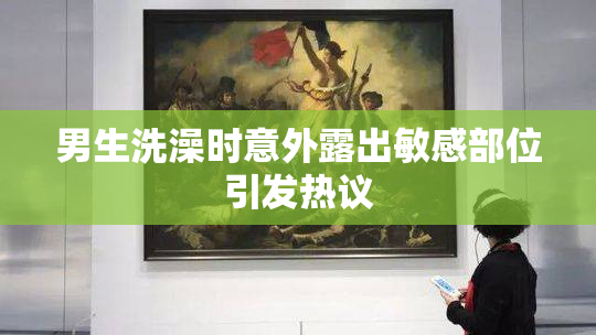 男生洗澡时意外露出敏感部位引发热议