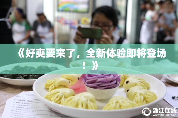 《好爽要来了，全新体验即将登场！》