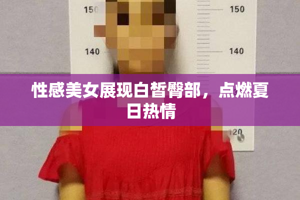 性感美女展现白皙臀部，点燃夏日热情