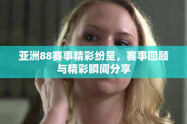 亚洲88赛事精彩纷呈，赛事回顾与精彩瞬间分享