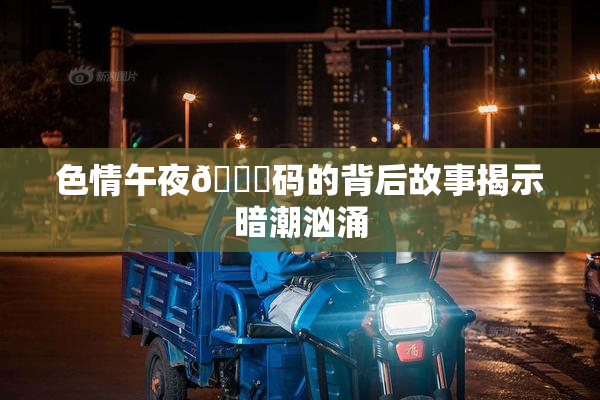 色情午夜🈚码的背后故事揭示暗潮汹涌