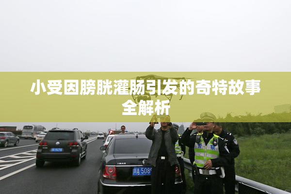 小受因膀胱灌肠引发的奇特故事全解析