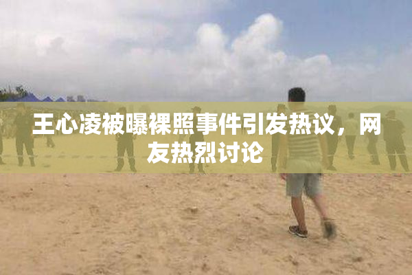 王心凌被曝裸照事件引发热议，网友热烈讨论