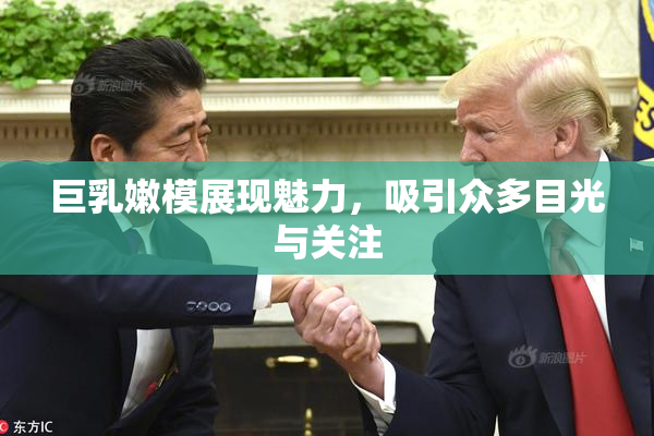 巨乳嫩模展现魅力，吸引众多目光与关注