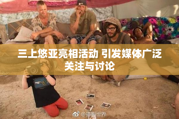 三上悠亚亮相活动 引发媒体广泛关注与讨论