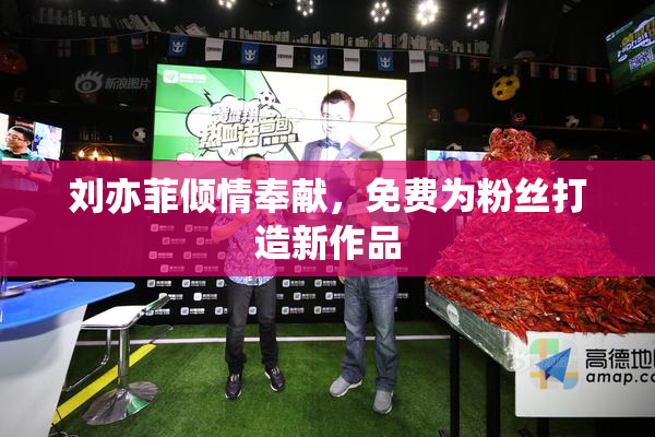 刘亦菲倾情奉献，免费为粉丝打造新作品