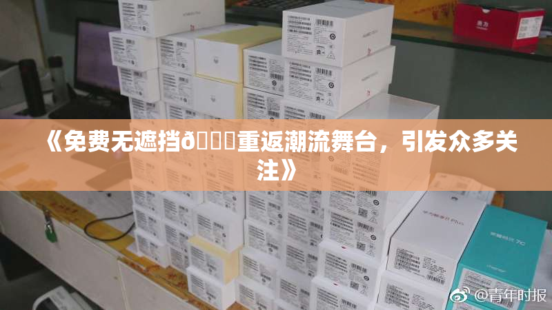 《免费无遮挡🔞重返潮流舞台，引发众多关注》