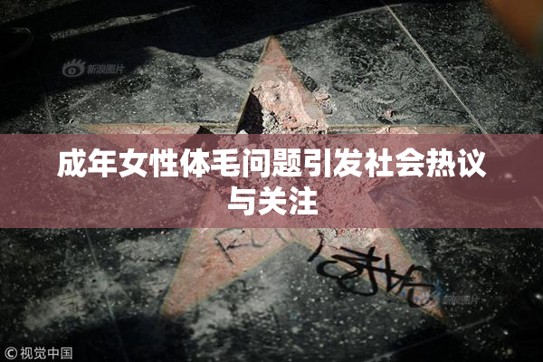 成年女性体毛问题引发社会热议与关注
