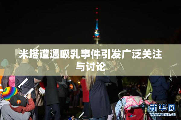 米塔遭遇吸乳事件引发广泛关注与讨论