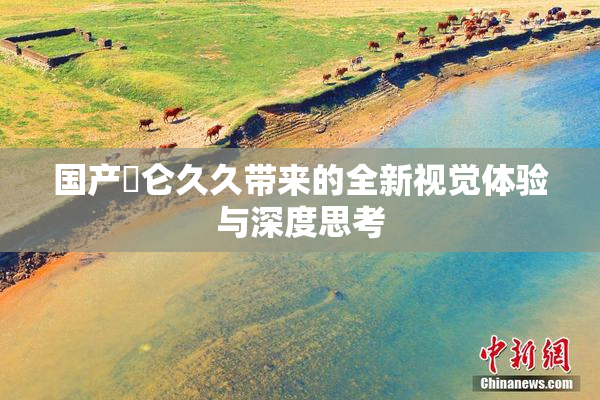 国产婬仑久久带来的全新视觉体验与深度思考