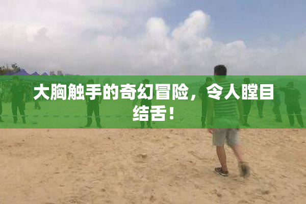 大胸触手的奇幻冒险，令人瞠目结舌！