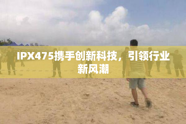 IPX475携手创新科技，引领行业新风潮