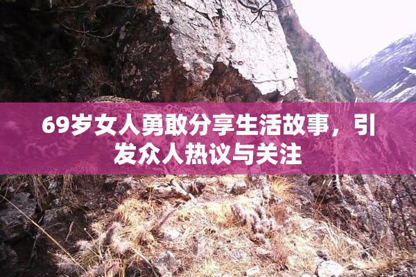 69岁女人勇敢分享生活故事，引发众人热议与关注