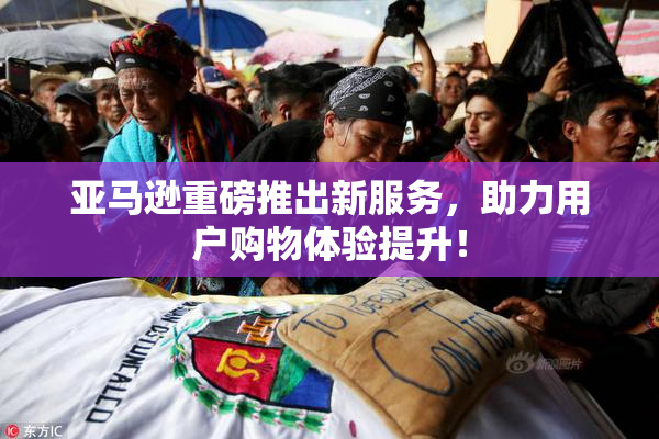 亚马逊重磅推出新服务，助力用户购物体验提升！