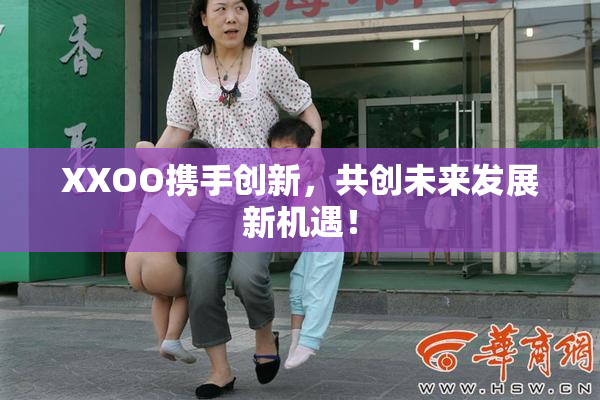 XXOO携手创新，共创未来发展新机遇！