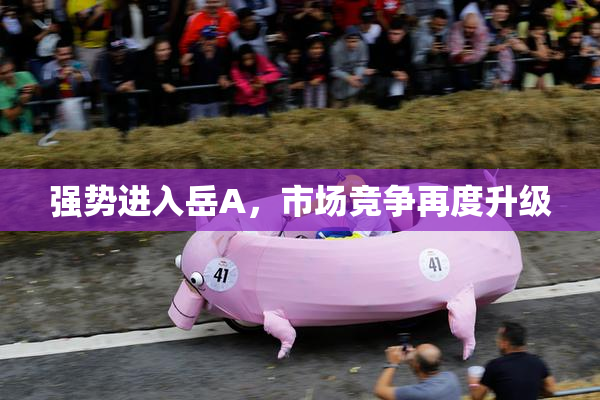 强势进入岳A，市场竞争再度升级