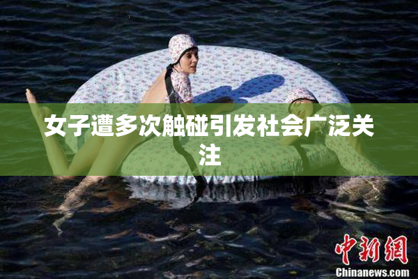 女子遭多次触碰引发社会广泛关注