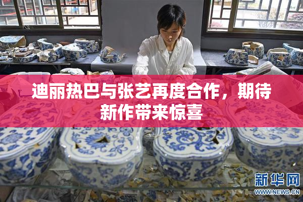 迪丽热巴与张艺再度合作，期待新作带来惊喜