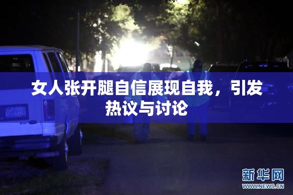 女人张开腿自信展现自我，引发热议与讨论
