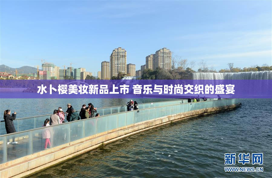 水卜樱美妆新品上市 音乐与时尚交织的盛宴