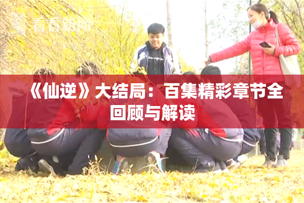 《仙逆》大结局：百集精彩章节全回顾与解读