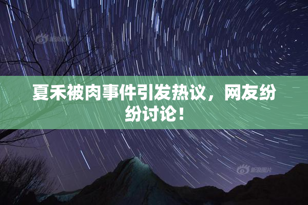 夏禾被肉事件引发热议，网友纷纷讨论！