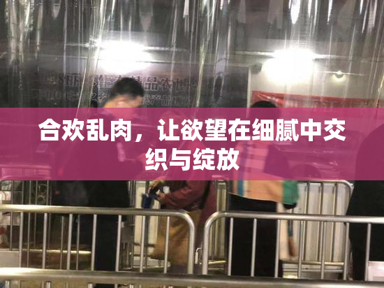 合欢乱肉，让欲望在细腻中交织与绽放