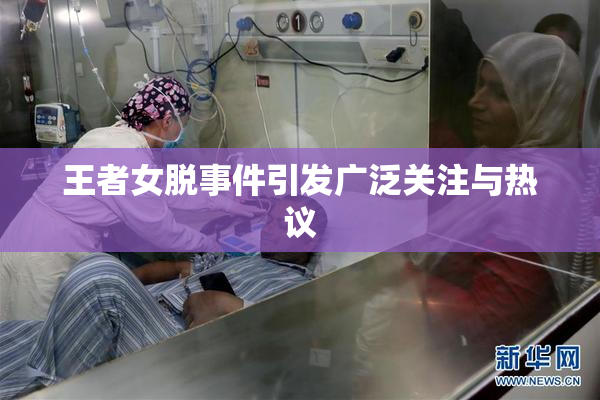 王者女脱事件引发广泛关注与热议