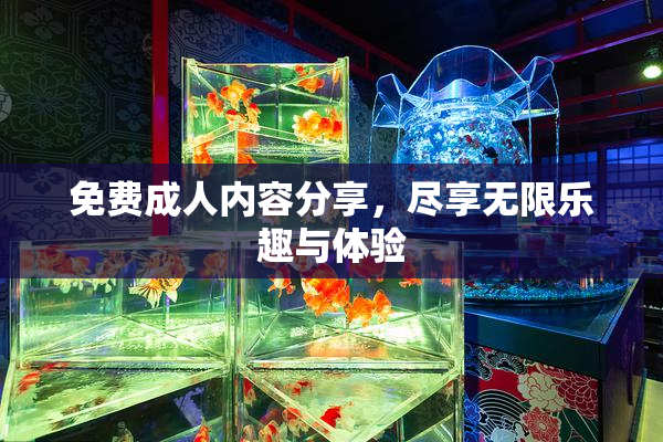 免费成人内容分享，尽享无限乐趣与体验