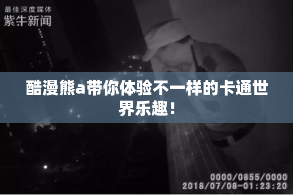 酷漫熊a带你体验不一样的卡通世界乐趣！