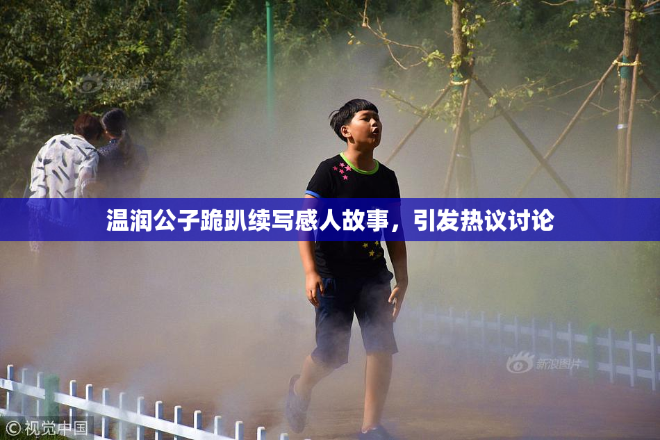 温润公子跪趴续写感人故事，引发热议讨论