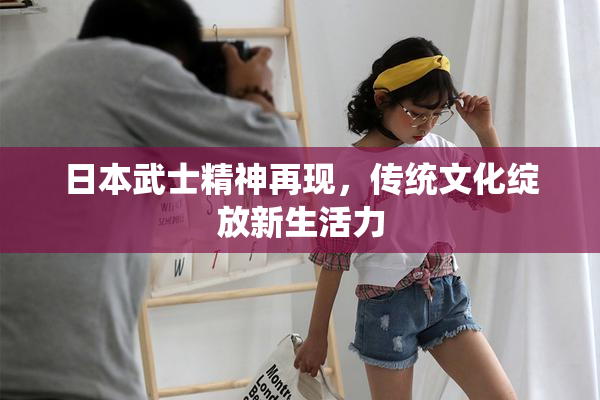 日本武士精神再现，传统文化绽放新生活力
