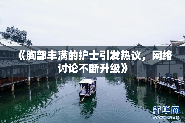 《胸部丰满的护士引发热议，网络讨论不断升级》