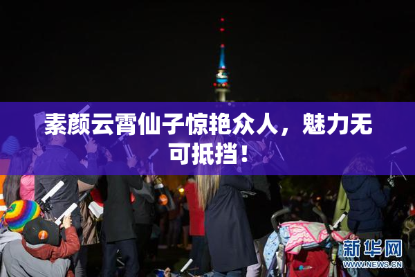 素颜云霄仙子惊艳众人，魅力无可抵挡！