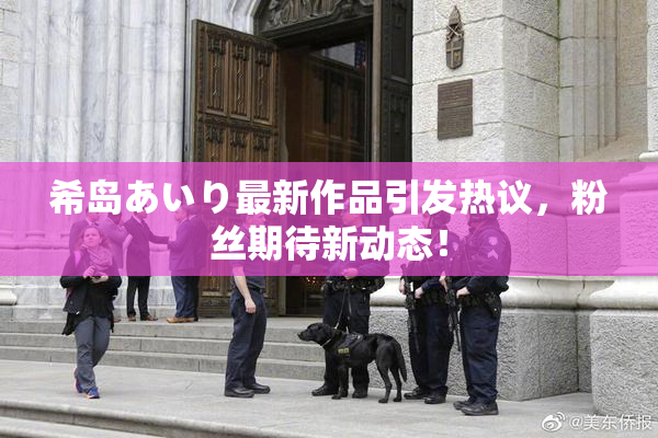 希岛あいり最新作品引发热议，粉丝期待新动态！