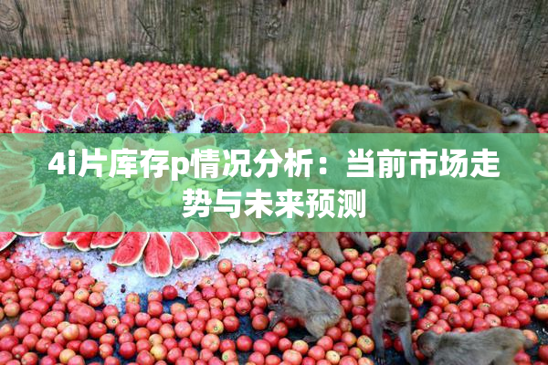 4i片库存p情况分析：当前市场走势与未来预测