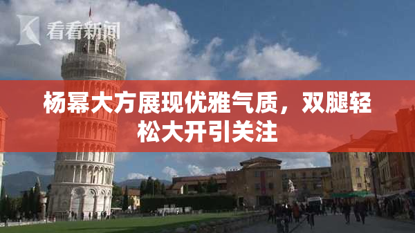 杨幂大方展现优雅气质，双腿轻松大开引关注