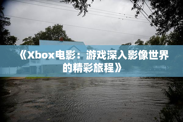 《Xbox电影：游戏深入影像世界的精彩旅程》