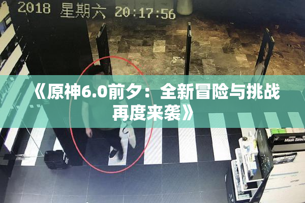 《原神6.0前夕：全新冒险与挑战再度来袭》
