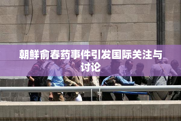 朝鲜俞春药事件引发国际关注与讨论