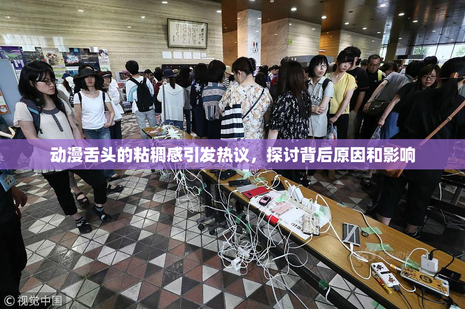 动漫舌头的粘稠感引发热议，探讨背后原因和影响