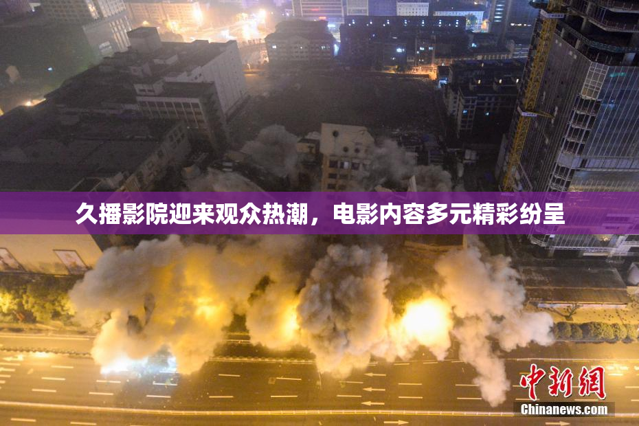 久播影院迎来观众热潮，电影内容多元精彩纷呈