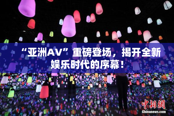 “亚洲AV”重磅登场，揭开全新娱乐时代的序幕！