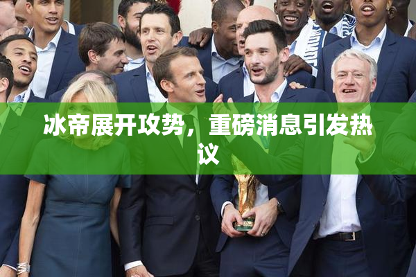 冰帝展开攻势，重磅消息引发热议