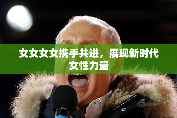 女女女女携手共进，展现新时代女性力量