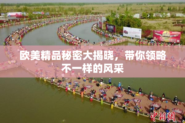 欧美精品秘密大揭晓，带你领略不一样的风采
