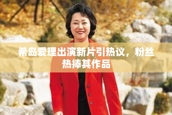 希岛爱理出演新片引热议，粉丝热捧其作品