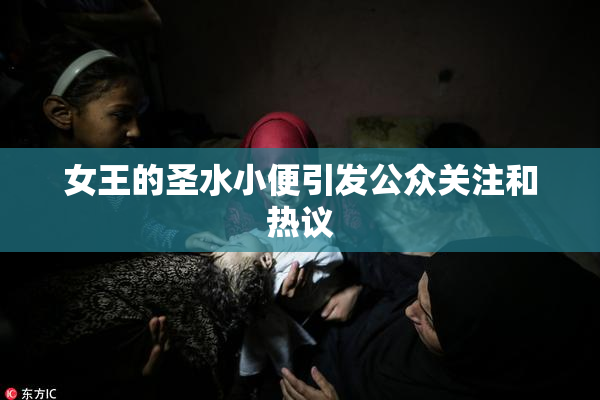 女王的圣水小便引发公众关注和热议